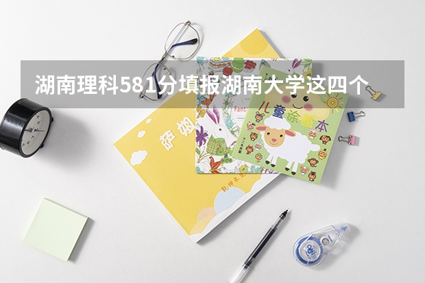 湖南理科581分填报湖南大学这四个专业哪个更好？