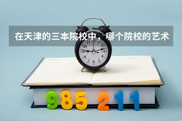 在天津的三本院校中，哪个院校的艺术学院比较好呀，学费大约多少，环境怎么样？