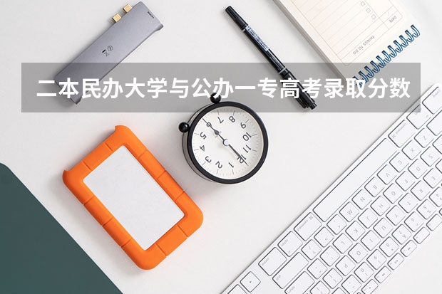 二本民办大学与公办一专高考录取分数线(传媒二本最低分数线)