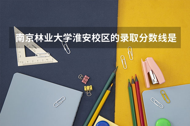 南京林业大学淮安校区的录取分数线是多少