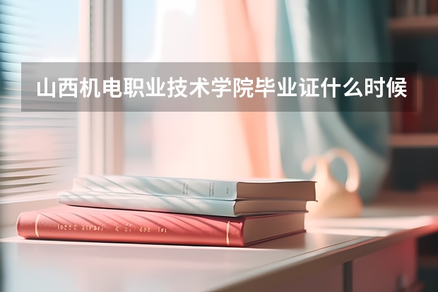山西机电职业技术学院毕业证什么时候发放