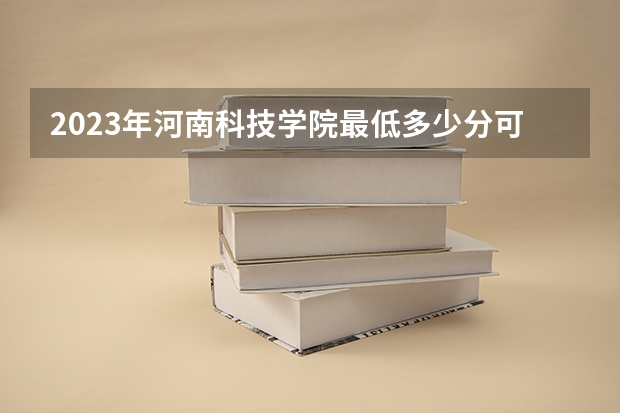 2023年河南科技学院最低多少分可以录取 河南往年分数参考