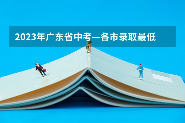 2023年广东省中考—各市录取最低分数线最全汇总数据 丰顺中学录取分数线？