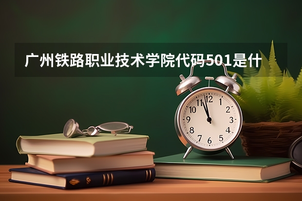 广州铁路职业技术学院代码501是什么专业