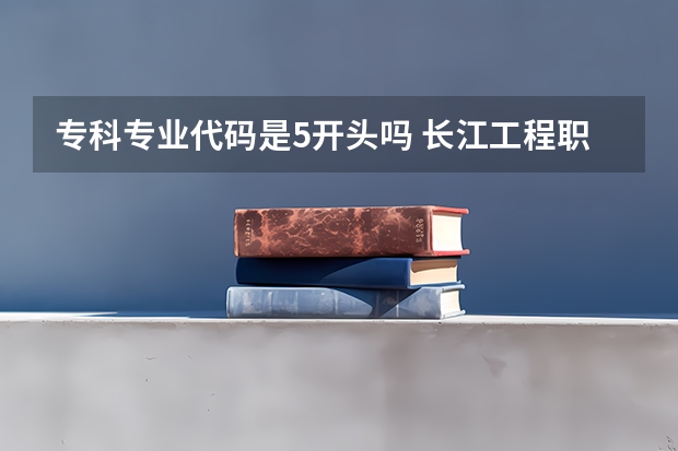 专科专业代码是5开头吗 长江工程职业技术学院各专业代码