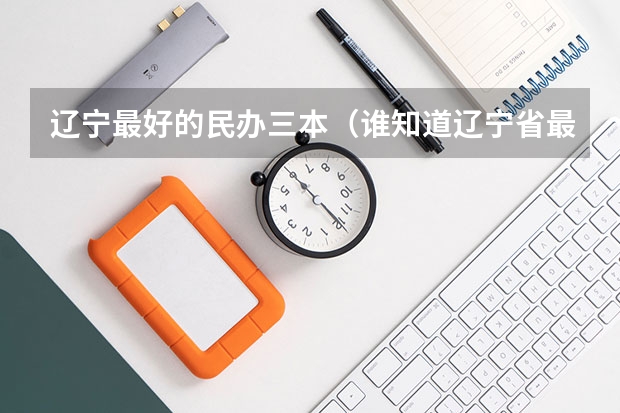 辽宁最好的民办三本（谁知道辽宁省最让人后悔的三本高校？）