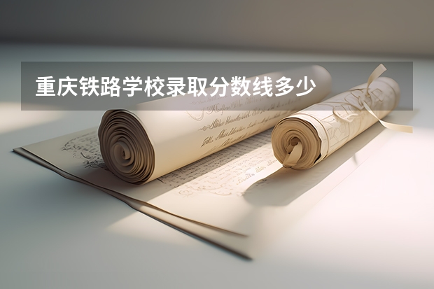 重庆铁路学校录取分数线多少