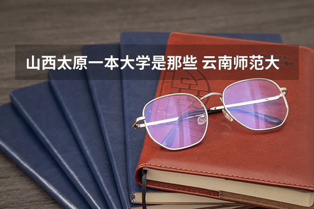 山西太原一本大学是那些 云南师范大学是几本?