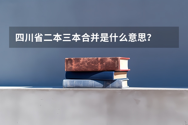 四川省二本三本合并是什么意思？