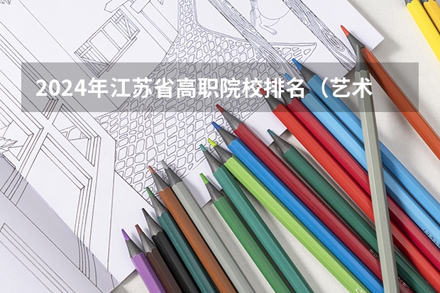 2024年江苏省高职院校排名（艺术类专科学校排名公办）