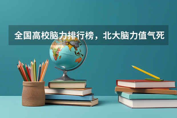全国高校脑力排行榜，北大脑力值气死清华你怎么看？