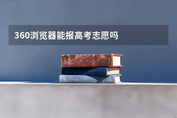 360浏览器能报高考志愿吗