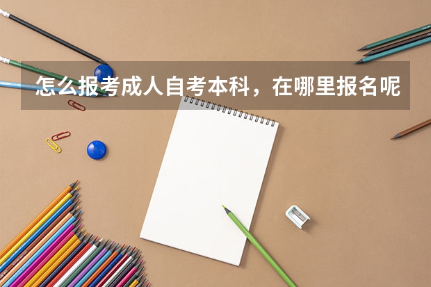 怎么报考成人自考本科，在哪里报名呢？(如何报考成人高考)？