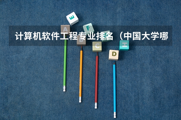 计算机软件工程专业排名（中国大学哪所学校电脑软件设计专业比较好？）