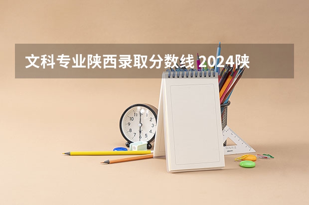 文科专业陕西录取分数线 2024陕西高考各批次分数线公布 （理科+文科）