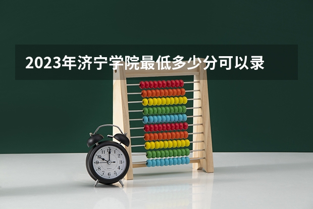 2023年济宁学院最低多少分可以录取 山东往年分数参考