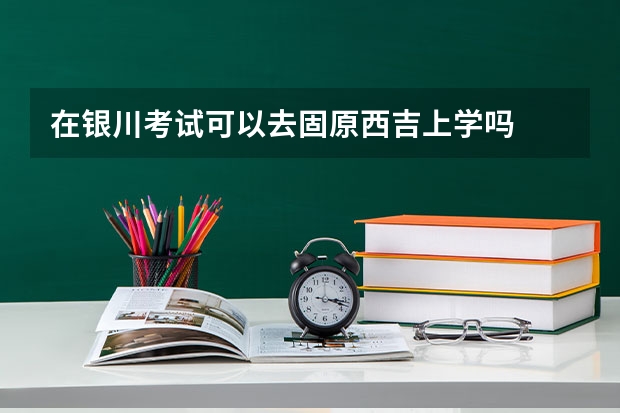 在银川考试可以去固原西吉上学吗