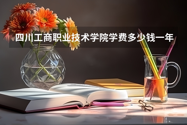 四川工商职业技术学院学费多少钱一年