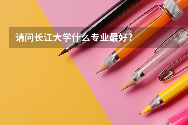 请问长江大学什么专业最好?