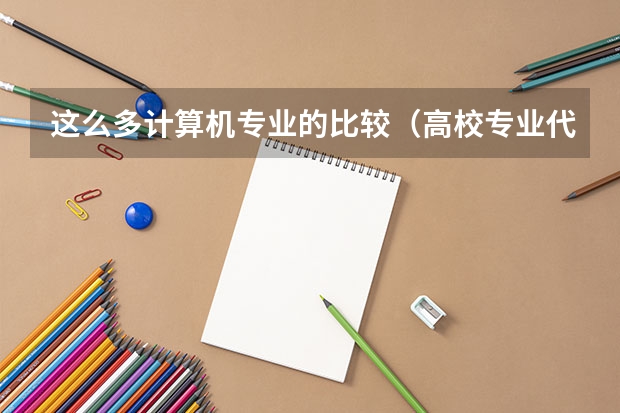这么多计算机专业的比较(高校专业代码表)