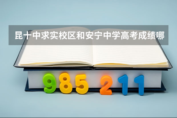 昆十中求实校区和安宁中学高考成绩哪所好 安宁太平四川师范大学的高考升率