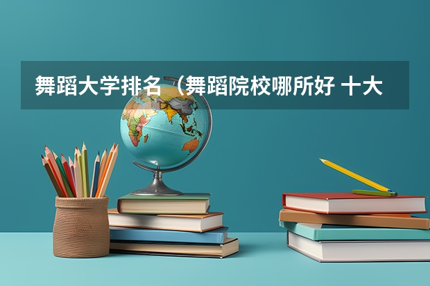 舞蹈大学排名（舞蹈院校哪所好 十大舞蹈专业院校排名及舞蹈艺术生在填报志愿要注意事项汇总）