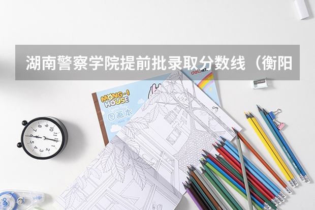 湖南警察学院提前批录取分数线（衡阳师范学校录取分数线）