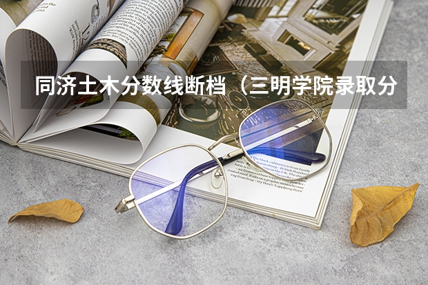 同济土木分数线断档（三明学院录取分数线）