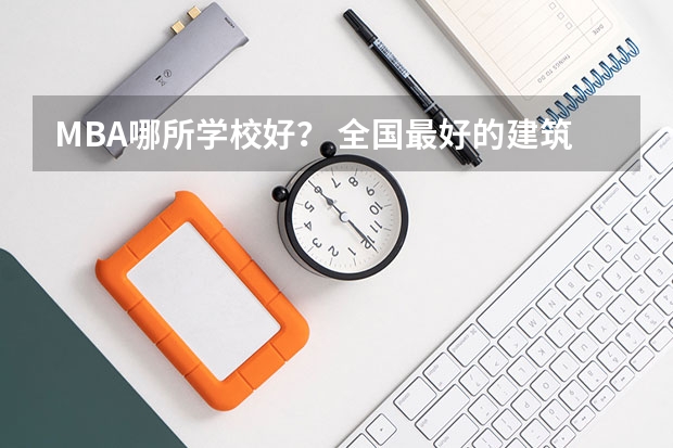 MBA哪所学校好？ 全国最好的建筑类专科有那些院校?