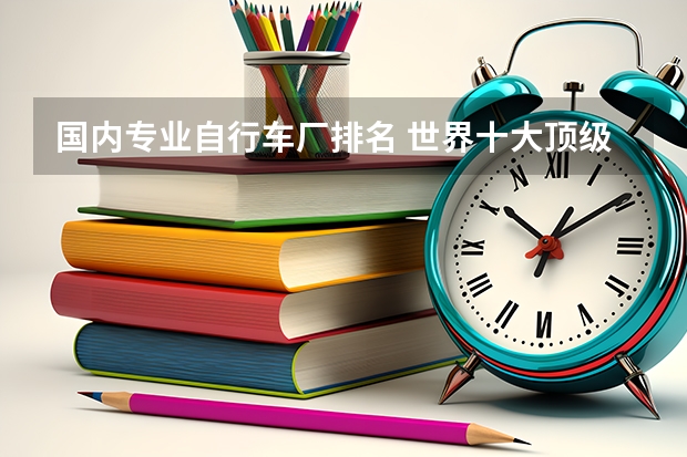 国内专业自行车厂排名 世界十大顶级自行车品牌排行？