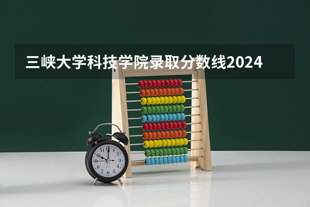 三峡大学科技学院录取分数线2024年是多少分(附各省录取最低分)