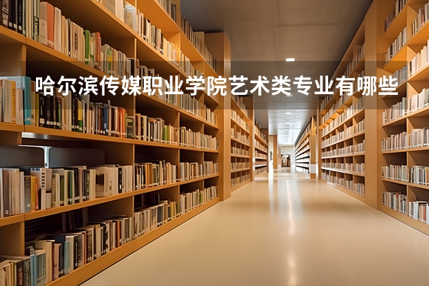 哈尔滨传媒职业学院艺术类专业有哪些?