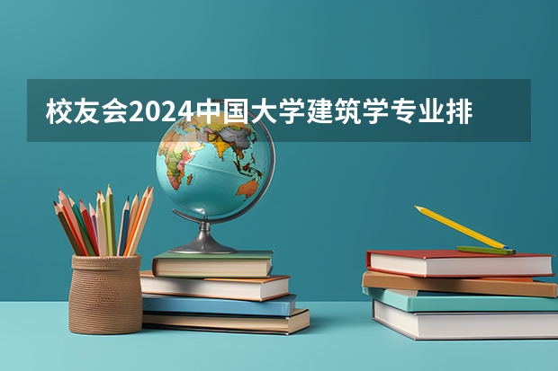 校友会2024中国大学建筑学专业排名，清华大学、吉林建筑科技学院第一（建筑最好的大学排名）