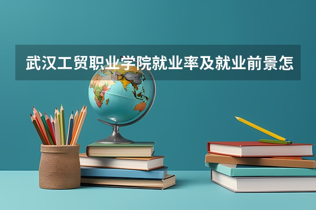 武汉工贸职业学院就业率及就业前景怎么样