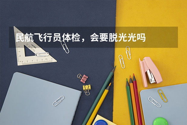 民航飞行员体检,会要脱光光吗