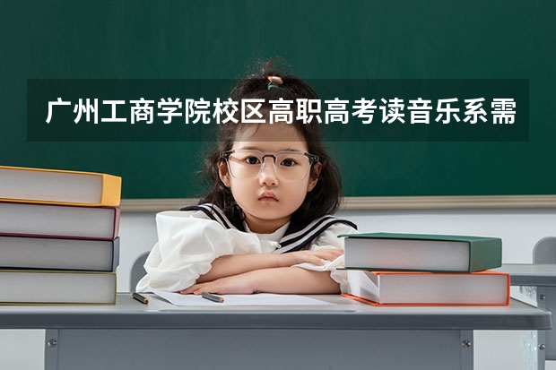 广州工商学院校区高职高考读音乐系需要什么条件