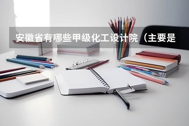 安徽省有哪些甲级化工设计院（主要是精细化工设计），可以做化工厂迁建的项目的？麻烦知道的告诉一声