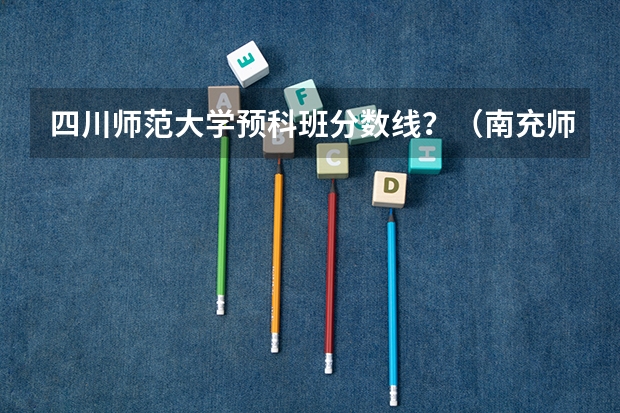 四川师范大学预科班分数线？（南充师范学院是985？）
