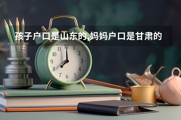 孩子户口是山东的,妈妈户口是甘肃的,孩子去甘肃上学能高考吗