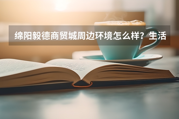 绵阳毅德商贸城周边环境怎么样?生活便利吗?