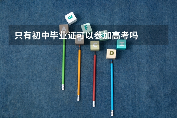 只有初中毕业证可以参加高考吗