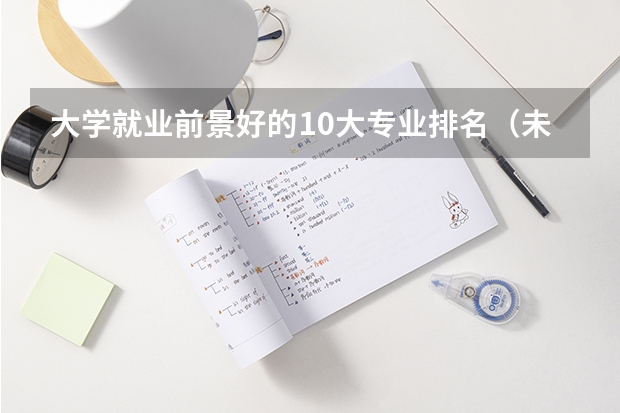 大学就业前景好的10大专业排名(未来几年我国各专业的就业前景排名)