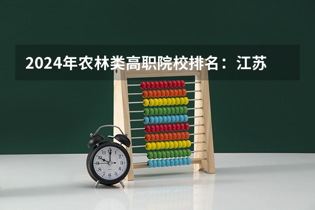 2024年农林类高职院校排名：江苏农林职业技术学院第一 安徽高职院校排名最新
