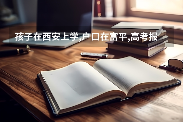 孩子在西安上学,户口在富平,高考报名怎么办?