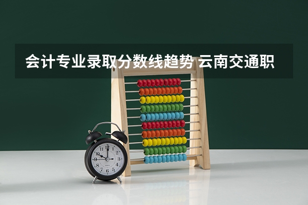会计专业录取分数线趋势 云南交通职业技术学院三校生会计历年录取分数线和市场营销历年录取分数线和行政管理历年录取分数线。