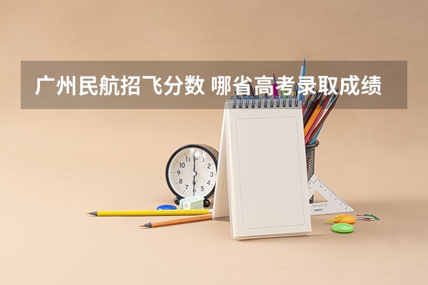 广州民航招飞分数 哪省高考录取成绩最低