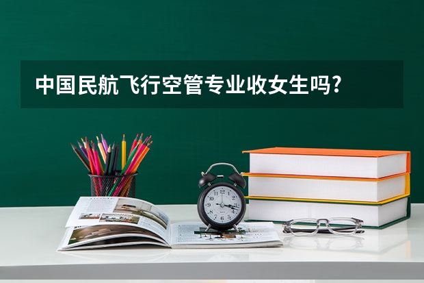 中国民航飞行空管专业收女生吗?