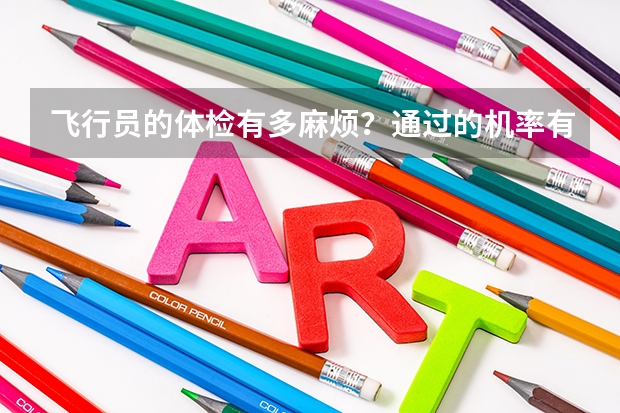 飞行员的体检有多麻烦?通过的机率有多大?谁能具体介绍一下(中国民航大学飞行技术专业招生简章(修订版))
