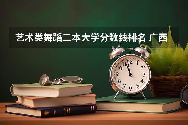 艺术类舞蹈二本大学分数线排名 广西民办二本大学排名及分数线