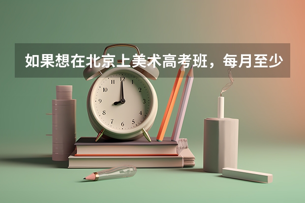 如果想在北京上美术高考班,每月至少要多少学费?